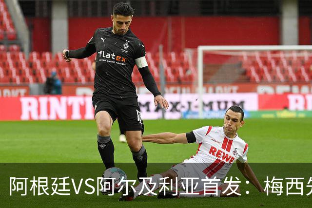 阿根廷VS阿尔及利亚首发：梅西先发创历史 齐达内之子出战